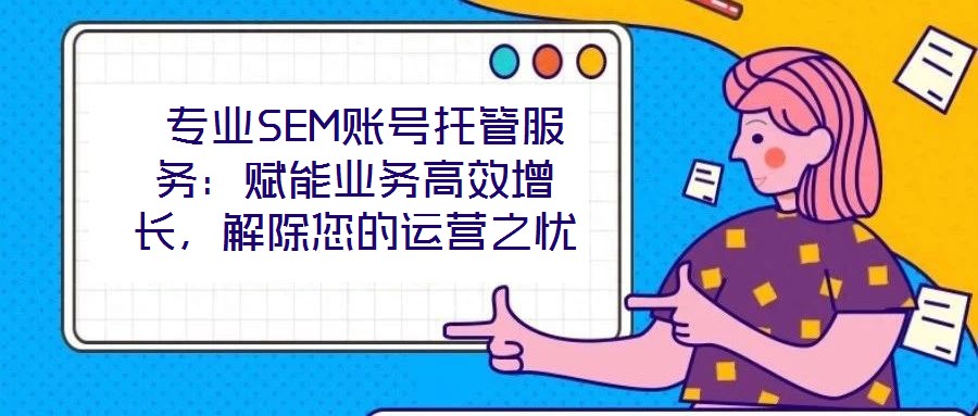 專業(yè)SEM賬號托管服務:賦能業(yè)務高效增長,解除您的運營之憂