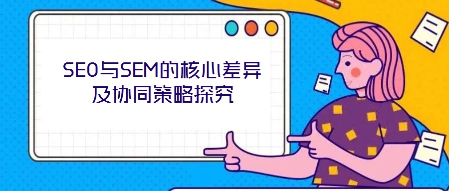 SEO與SEM的核心差異及協(xié)同策略探究