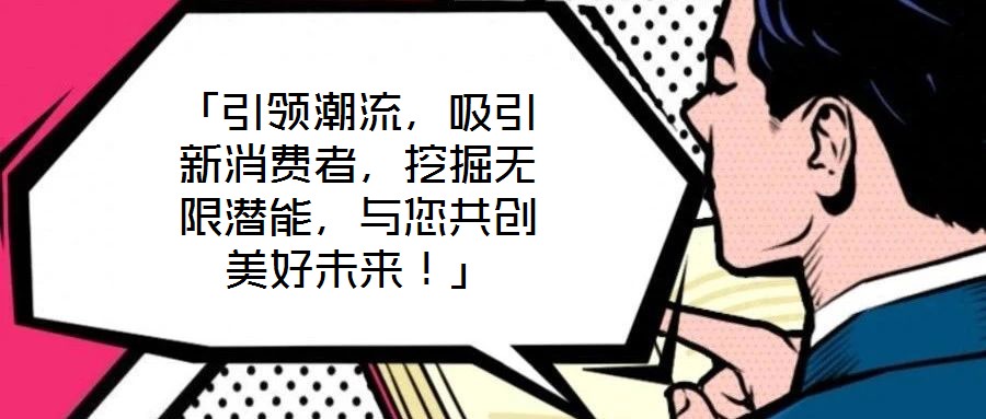 「引領(lǐng)潮流，吸引新消費(fèi)者，挖掘無限潛能，與您共創(chuàng)美好未來！」