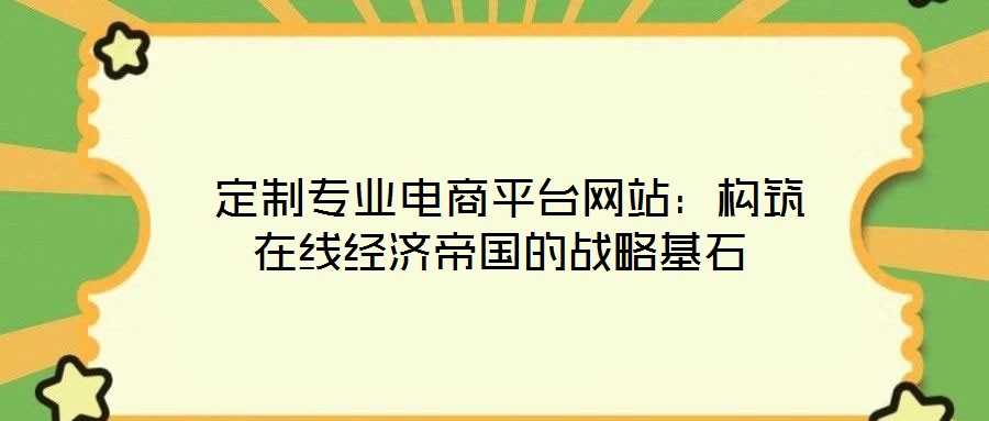 定制專業(yè)電商平臺網(wǎng)站:構(gòu)筑在線經(jīng)濟(jì)帝國的戰(zhàn)略基石