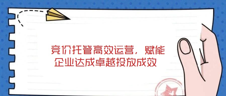 競(jìng)價(jià)托管高效運(yùn)營(yíng),賦能企業(yè)達(dá)成卓越投放成效