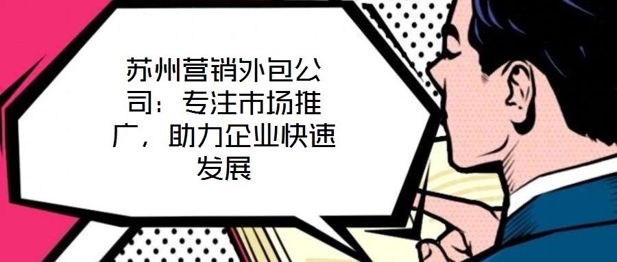 蘇州營銷外包公司:專注市場推廣,助力企業快速發展
