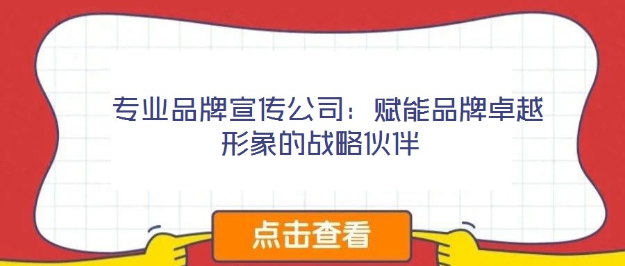 專業品牌宣傳公司:賦能品牌卓越形象的戰略伙伴