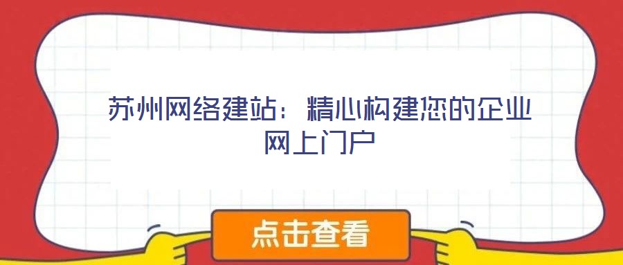 蘇州網(wǎng)絡(luò)建站:精心構(gòu)建您的企業(yè)網(wǎng)上門戶