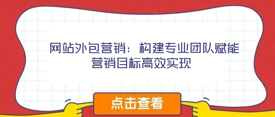 網(wǎng)站外包營銷:構(gòu)建專業(yè)團隊賦能營銷目標(biāo)高效實現(xiàn)