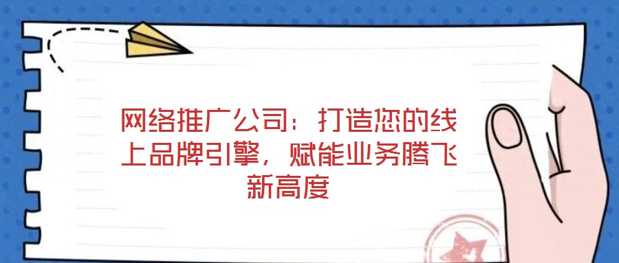 網絡推廣公司：打造您的線上品牌引擎，賦能業務騰飛新高度