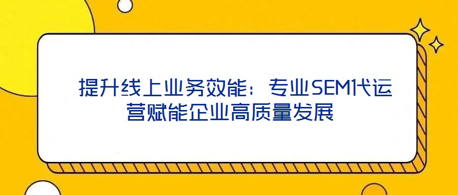 提升線上業務效能:專業SEM代運營賦能企業高質量發展