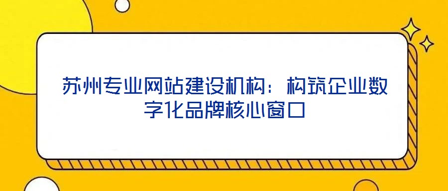 蘇州專業(yè)網(wǎng)站建設機構(gòu)：構(gòu)筑企業(yè)數(shù)字化品牌核心窗口