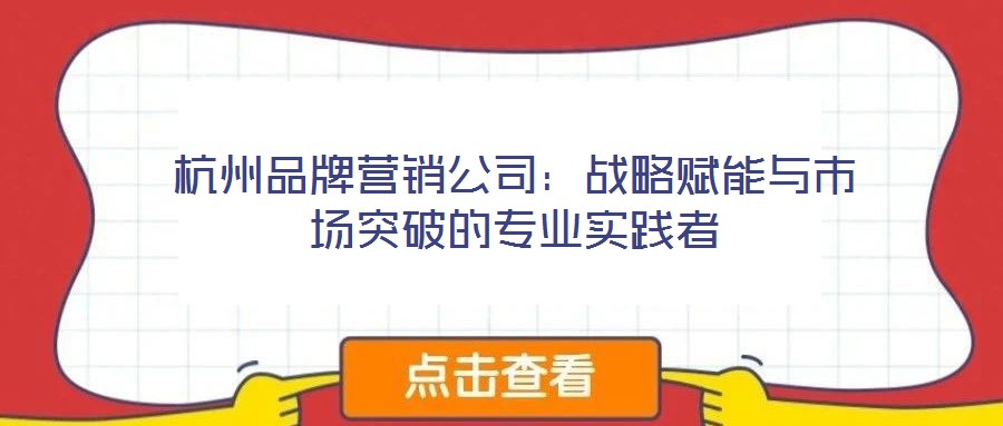 杭州品牌營銷公司:戰略賦能與市場突破的專業實踐者