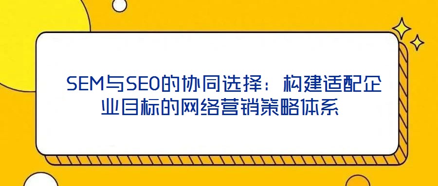 SEM與SEO的協(xié)同選擇:構(gòu)建適配企業(yè)目標(biāo)的網(wǎng)絡(luò)營(yíng)銷策略體系