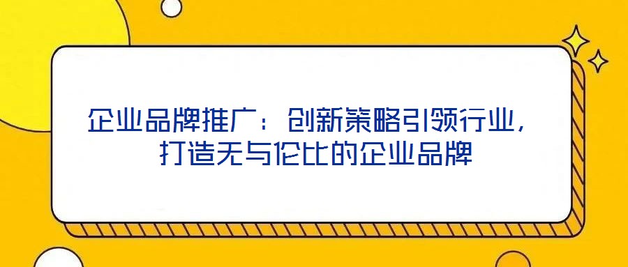 企業品牌推廣:創新策略引領行業,打造無與倫比的企業品牌