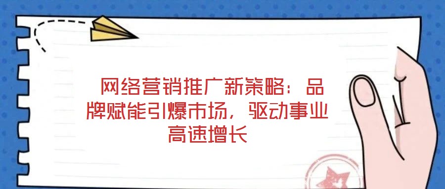 網(wǎng)絡(luò)營銷推廣新策略:品牌賦能引爆市場,驅(qū)動事業(yè)高速增長