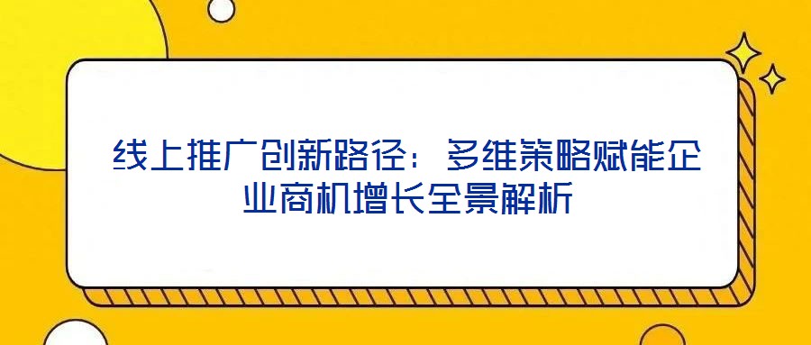 線上推廣創(chuàng)新路徑:多維策略賦能企業(yè)商機(jī)增長全景解析