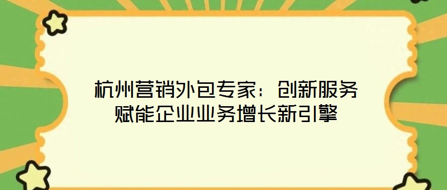 杭州營銷外包專家:創(chuàng)新服務賦能企業(yè)業(yè)務增長新引擎