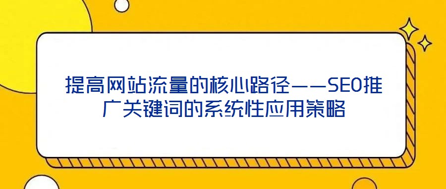 提高網站流量的核心路徑——SEO推廣關鍵詞的系統性應用策略
