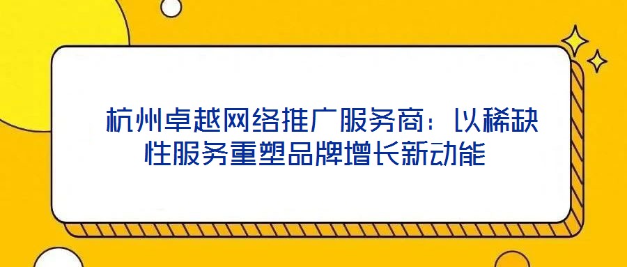 杭州卓越網絡推廣服務商:以稀缺性服務重塑品牌增長新動能