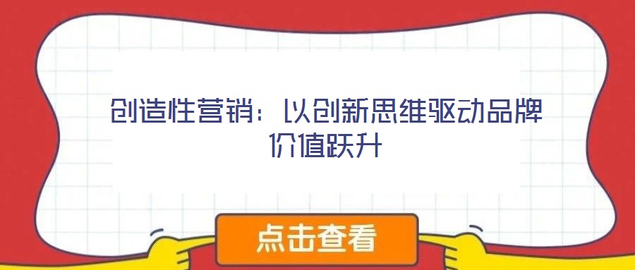 創(chuàng)造性營銷:以創(chuàng)新思維驅動品牌價值躍升