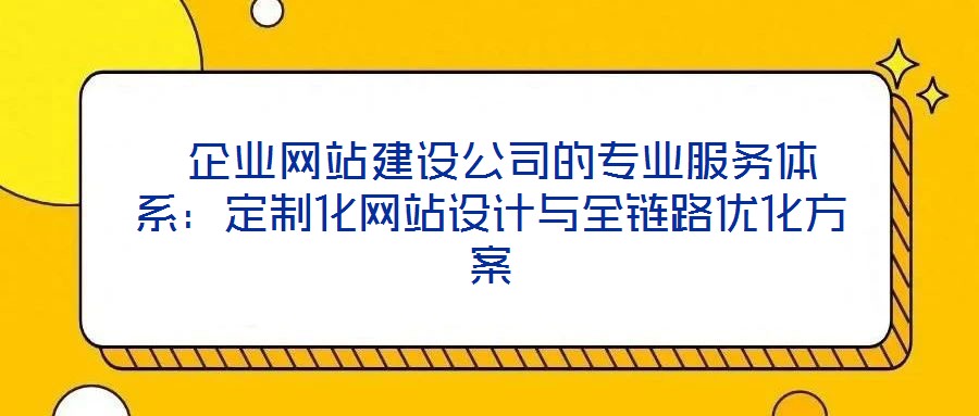 企業(yè)網站建設公司的專業(yè)服務體系:定制化網站設計與全鏈路優(yōu)化方案