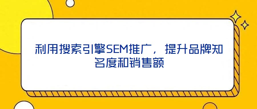 利用搜索引擎SEM推廣,提升品牌知名度和銷(xiāo)售額