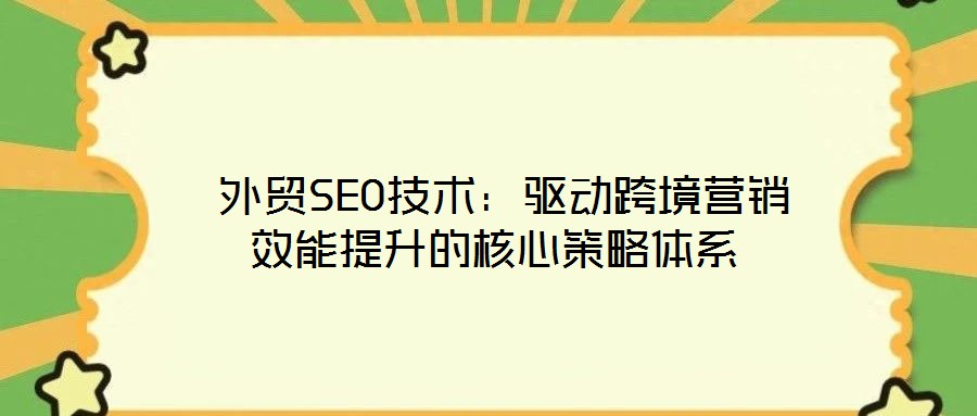 外貿(mào)SEO技術(shù):驅(qū)動跨境營銷效能提升的核心策略體系