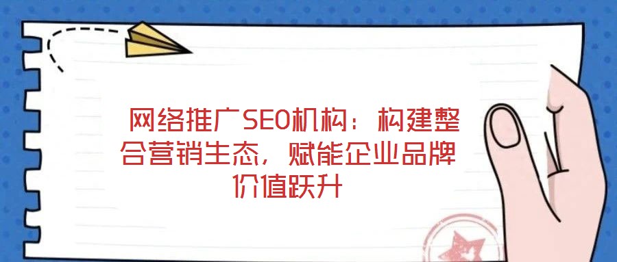  網絡推廣SEO機構：構建整合營銷生態，賦能企業品牌價值躍升