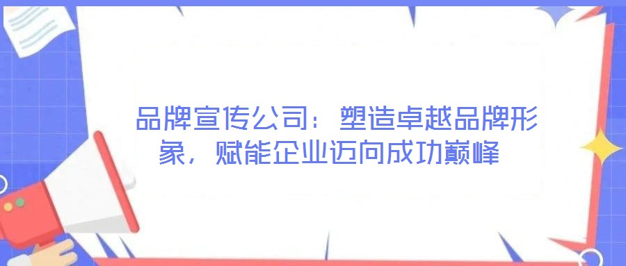 品牌宣傳公司:塑造卓越品牌形象,賦能企業(yè)邁向成功巔峰
