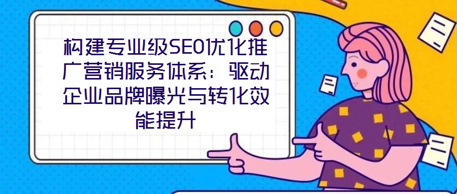 構(gòu)建專業(yè)級(jí)SEO優(yōu)化推廣營銷服務(wù)體系:驅(qū)動(dòng)企業(yè)品牌曝光與轉(zhuǎn)化效能提升