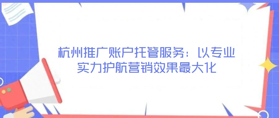 杭州推廣賬戶托管服務(wù):以專業(yè)實力護航營銷效果最大化