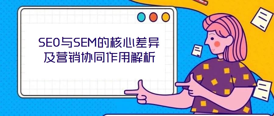 SEO與SEM的核心差異及營(yíng)銷協(xié)同作用解析