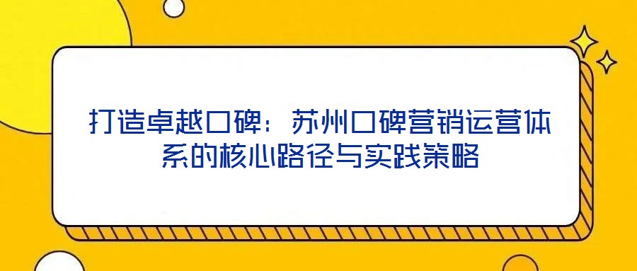 打造卓越口碑:蘇州口碑營(yíng)銷運(yùn)營(yíng)體系的核心路徑與實(shí)踐策略