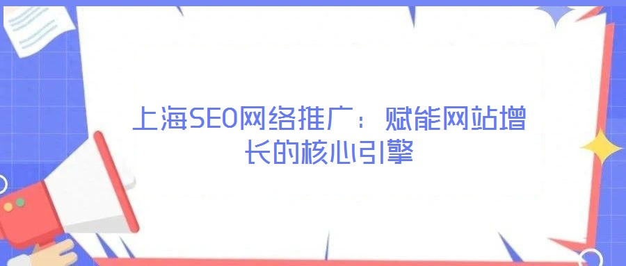 上海SEO網(wǎng)絡(luò)推廣:賦能網(wǎng)站增長的核心引擎