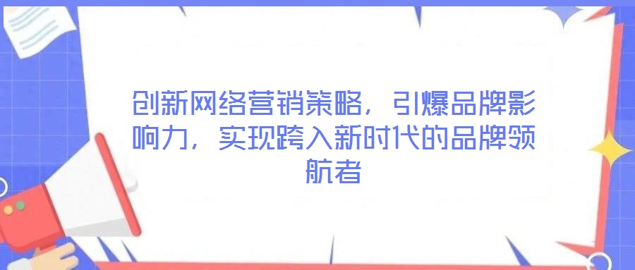 創新網絡營銷策略,引爆品牌影響力,實現跨入新時代的品牌領航者