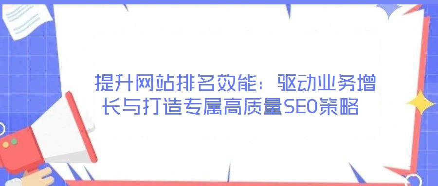 提升網(wǎng)站排名效能:驅(qū)動(dòng)業(yè)務(wù)增長與打造專屬高質(zhì)量SEO策略