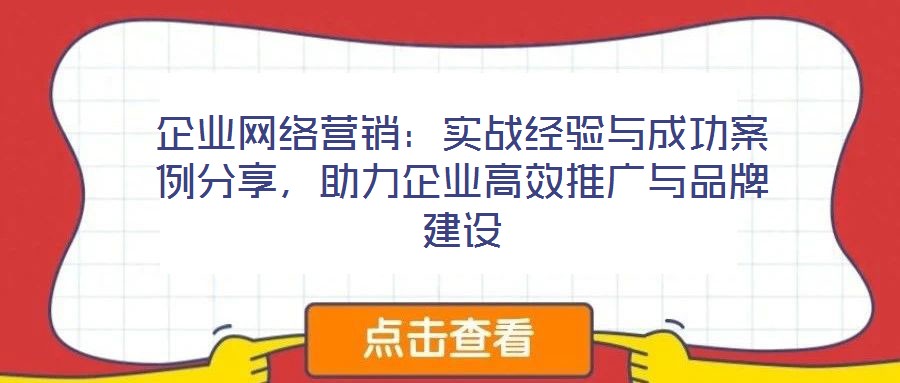 企業網絡營銷:實戰經驗與成功案例分享,助力企業高效推廣與品牌建設