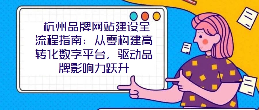 杭州品牌網站建設全流程指南:從零構建高轉化數字平臺,驅動品牌影響力躍升