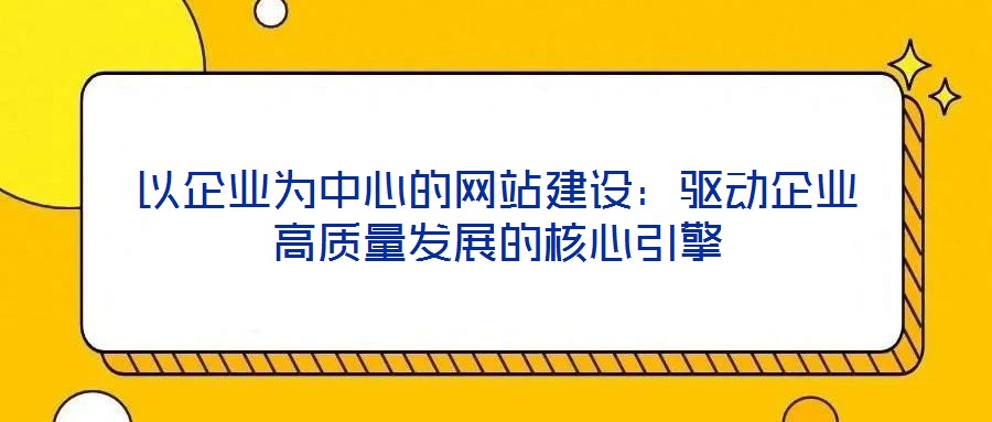 以企業為中心的網站建設:驅動企業高質量發展的核心引擎