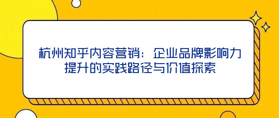 杭州知乎內容營銷:企業品牌影響力提升的實踐路徑與價值探索
