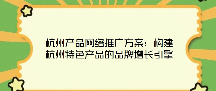 杭州產品網絡推廣方案:構建杭州特色產品的品牌增長引擎