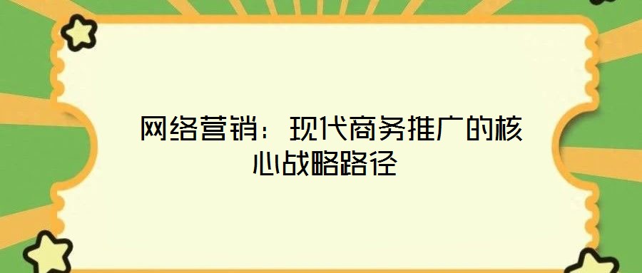 網絡營銷:現代商務推廣的核心戰略路徑
