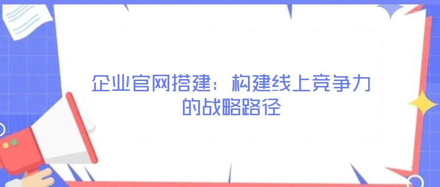 企業(yè)官網(wǎng)搭建:構(gòu)建線上競(jìng)爭(zhēng)力的戰(zhàn)略路徑