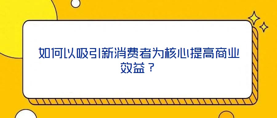 如何以吸引新消費者為核心提高商業效益?