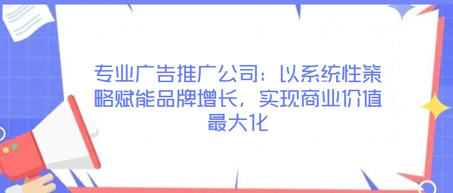專業(yè)廣告推廣公司:以系統(tǒng)性策略賦能品牌增長,實現(xiàn)商業(yè)價值最大化