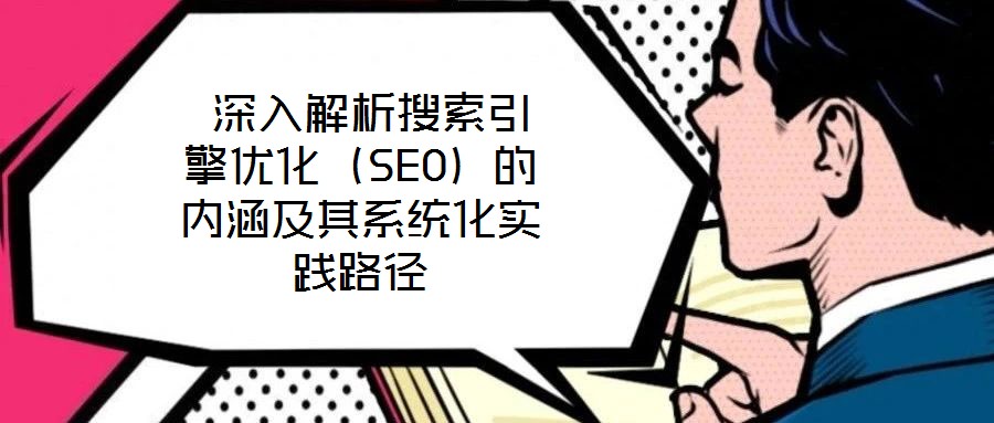 深入解析搜索引擎優(yōu)化(SEO)的內(nèi)涵及其系統(tǒng)化實(shí)踐路徑