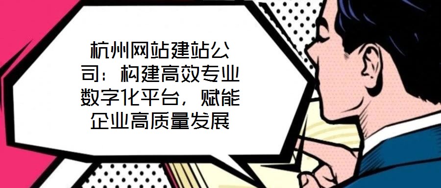 杭州網站建站公司：構建高效專業數字化平臺，賦能企業高質量發展