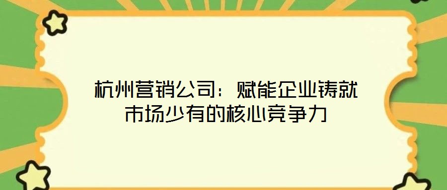 杭州營(yíng)銷公司:賦能企業(yè)鑄就市場(chǎng)少有的核心競(jìng)爭(zhēng)力