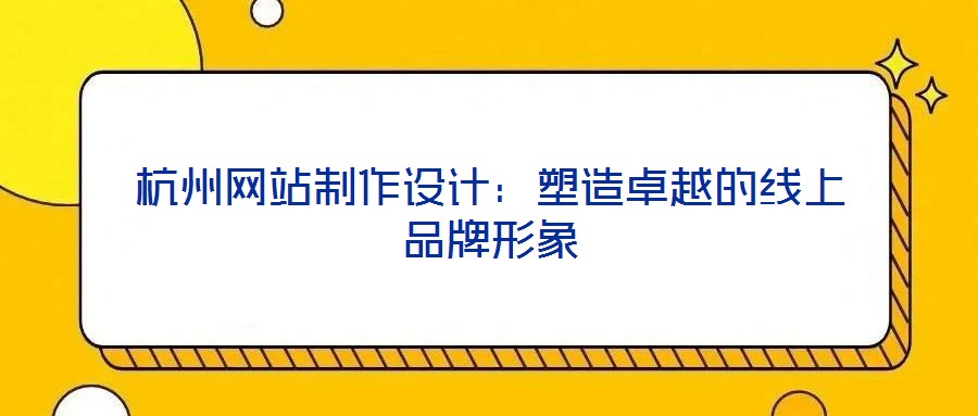杭州網站制作設計:塑造卓越的線上品牌形象