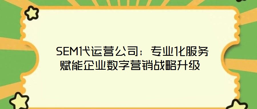 SEM代運營公司:專業化服務賦能企業數字營銷戰略升級