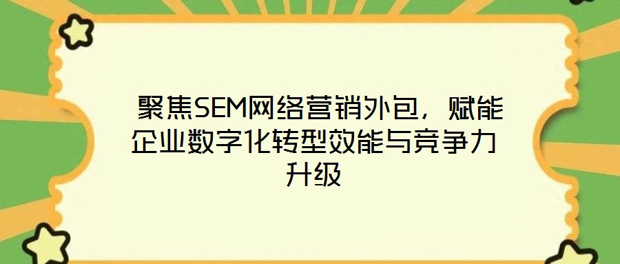 聚焦SEM網絡營銷外包,賦能企業數字化轉型效能與競爭力升級