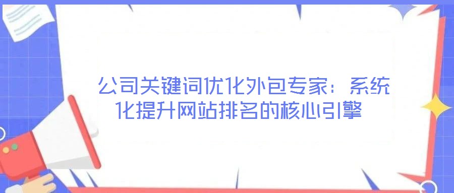 公司關(guān)鍵詞優(yōu)化外包專家:系統(tǒng)化提升網(wǎng)站排名的核心引擎