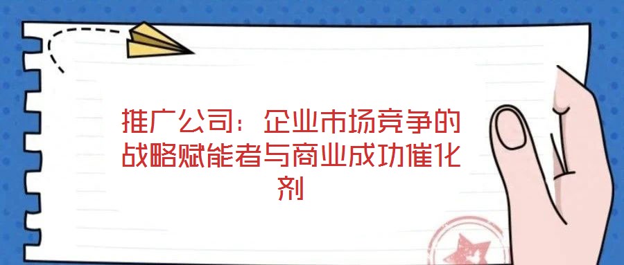 推廣公司：企業市場競爭的戰略賦能者與商業成功催化劑
